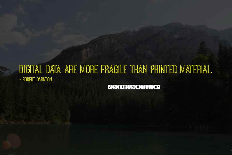 Robert Darnton quotes: Digital data are more fragile than printed material.