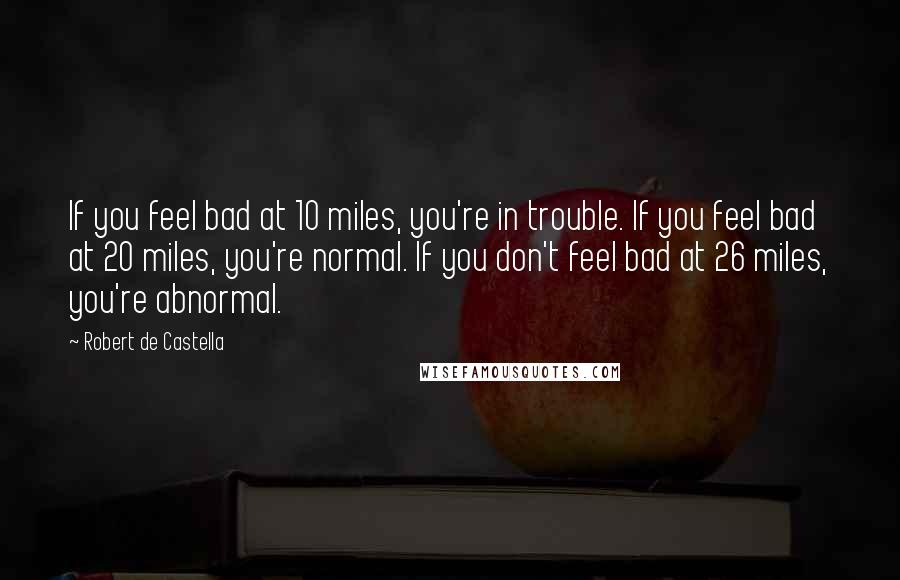 Robert De Castella quotes: If you feel bad at 10 miles, you're in trouble. If you feel bad at 20 miles, you're normal. If you don't feel bad at 26 miles, you're abnormal.
