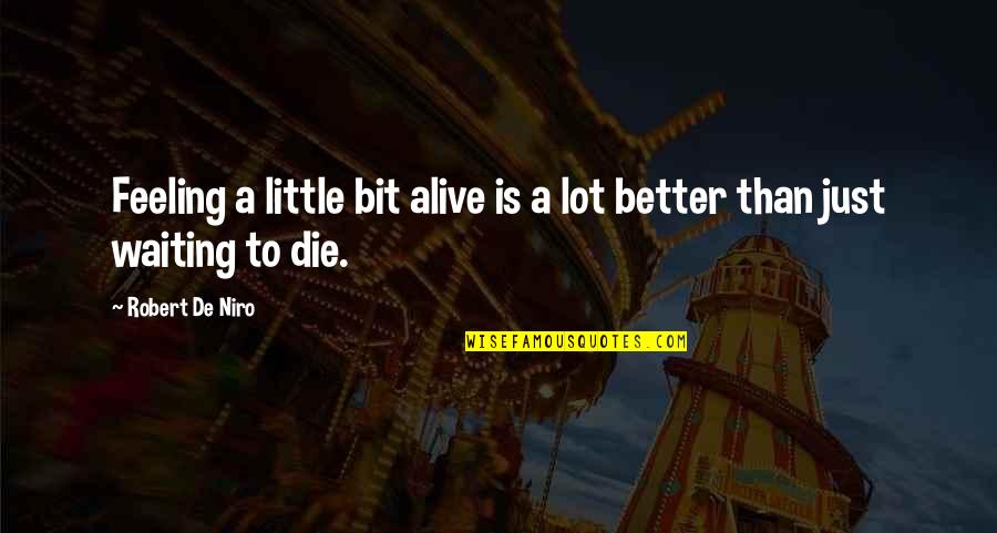 Robert De Niro Best Quotes By Robert De Niro: Feeling a little bit alive is a lot Robert De Niro Best Quotes By Robert De Niro: Feeling a little bit alive is a lot