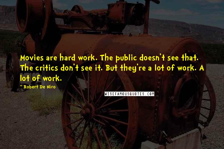 Robert De Niro quotes: Movies are hard work. The public doesn't see that. The critics don't see it. But they're a lot of work. A lot of work.