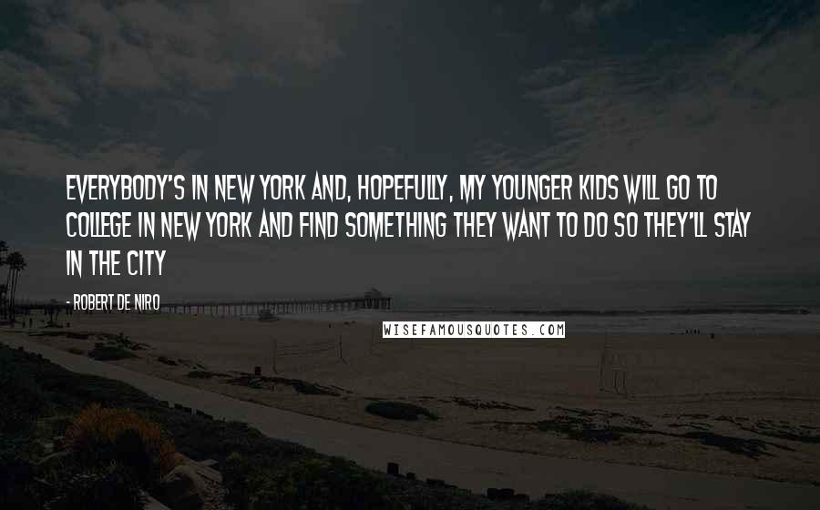 Robert De Niro quotes: Everybody's in New York and, hopefully, my younger kids will go to college in New York and find something they want to do so they'll stay in the city