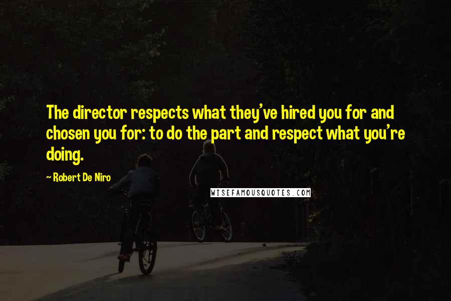 Robert De Niro quotes: The director respects what they've hired you for and chosen you for: to do the part and respect what you're doing.