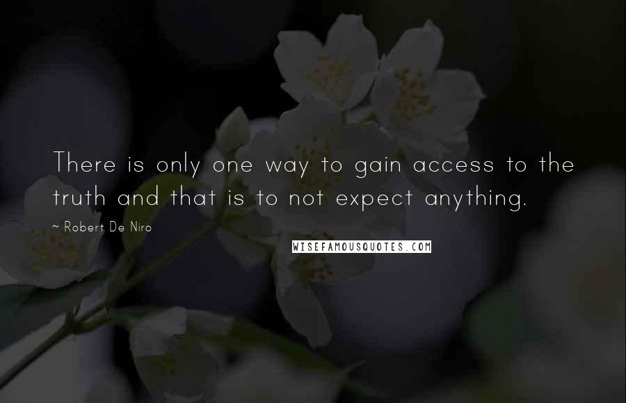 Robert De Niro quotes: There is only one way to gain access to the truth and that is to not expect anything.