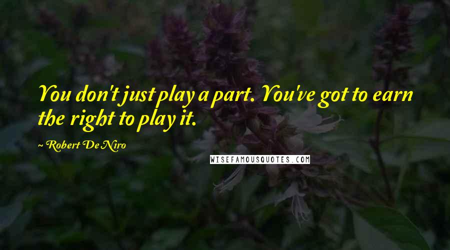 Robert De Niro quotes: You don't just play a part. You've got to earn the right to play it.
