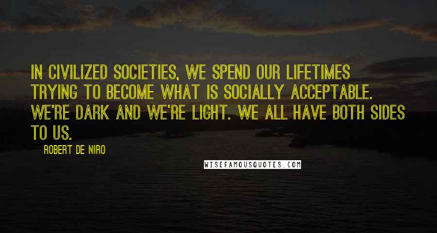 Robert De Niro quotes: In civilized societies, we spend our lifetimes trying to become what is socially acceptable. We're dark and we're light. We all have both sides to us.