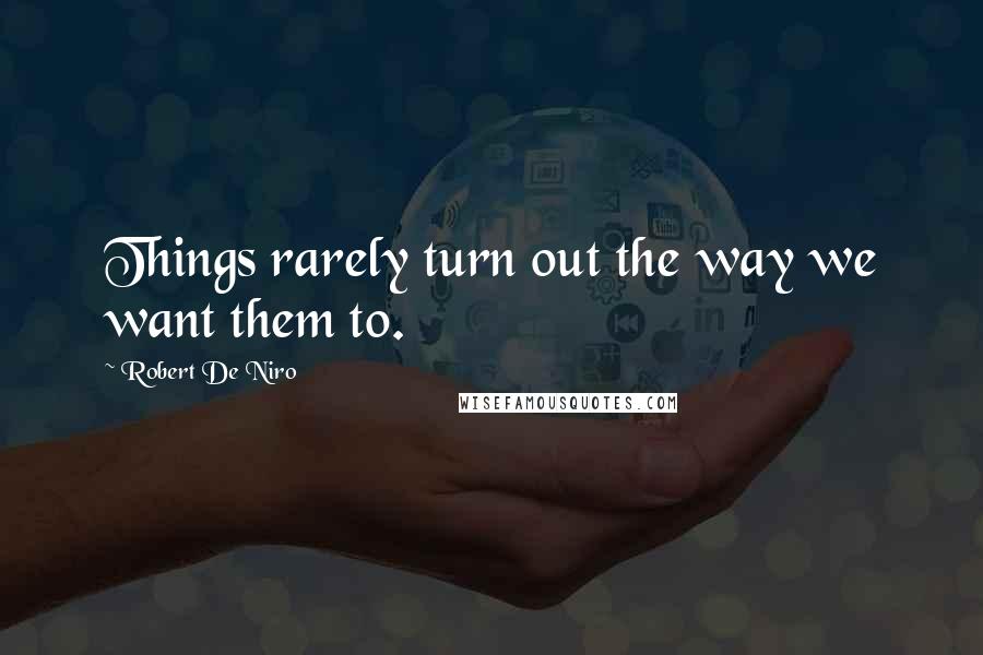 Robert De Niro quotes: Things rarely turn out the way we want them to.