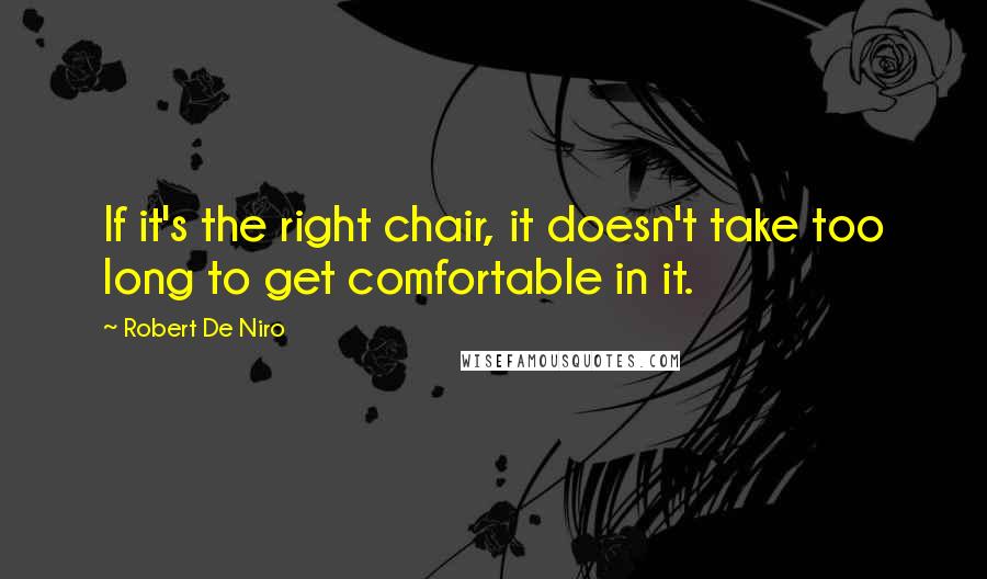 Robert De Niro quotes: If it's the right chair, it doesn't take too long to get comfortable in it.