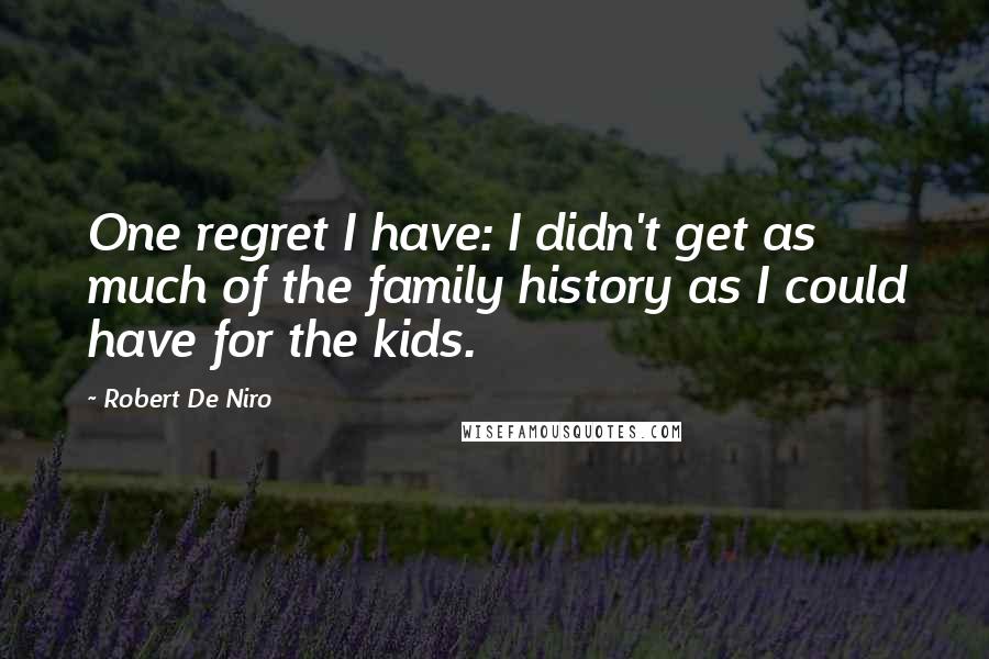 Robert De Niro quotes: One regret I have: I didn't get as much of the family history as I could have for the kids.