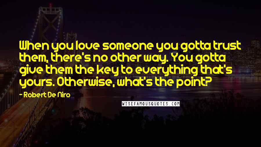 Robert De Niro quotes: When you love someone you gotta trust them, there's no other way. You gotta give them the key to everything that's yours. Otherwise, what's the point?