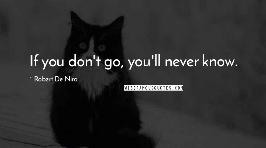 Robert De Niro quotes: If you don't go, you'll never know.