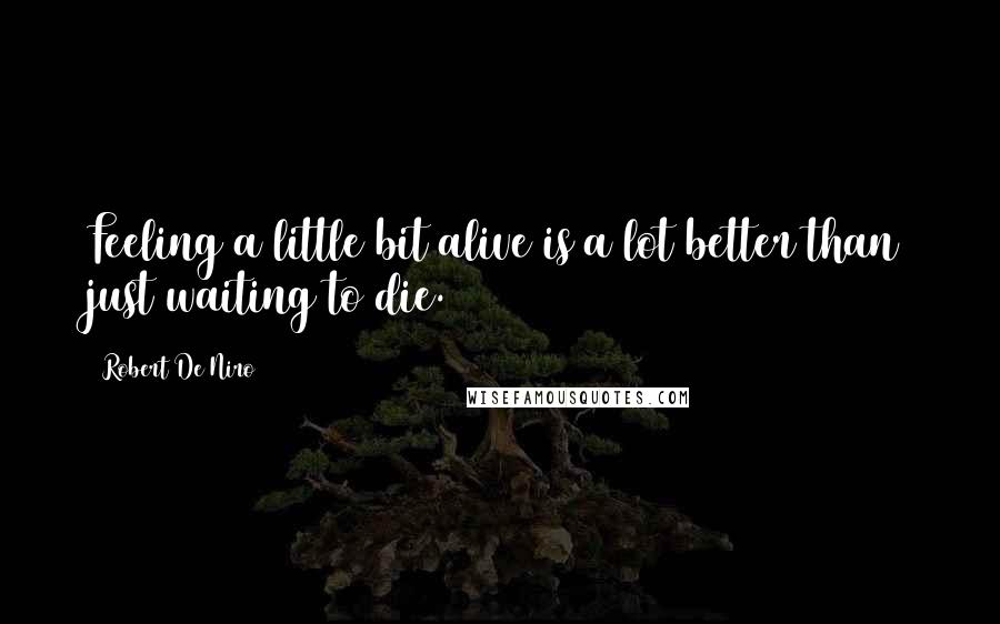 Robert De Niro quotes: Feeling a little bit alive is a lot better than just waiting to die.