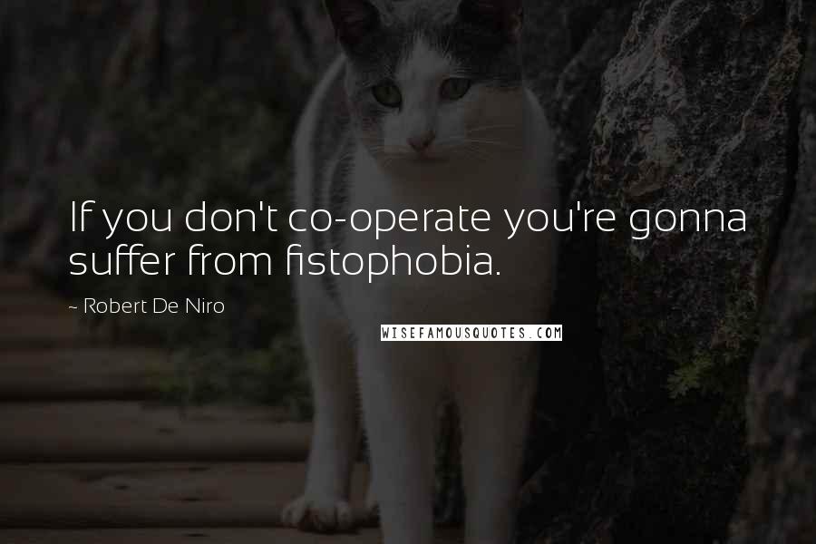 Robert De Niro quotes: If you don't co-operate you're gonna suffer from fistophobia.