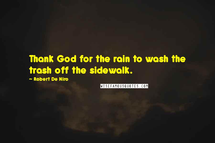 Robert De Niro quotes: Thank God for the rain to wash the trash off the sidewalk.