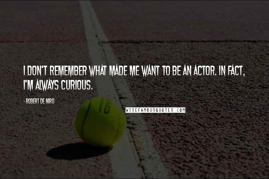 Robert De Niro quotes: I don't remember what made me want to be an actor. In fact, I'm always curious.
