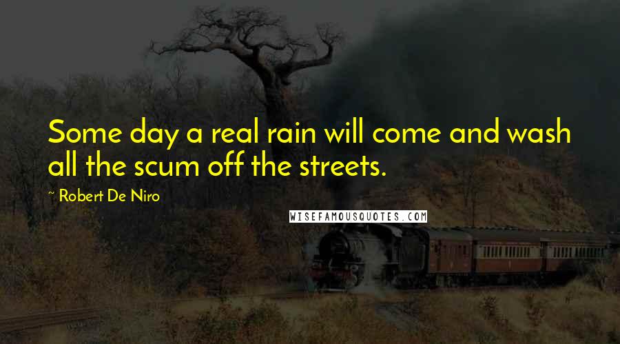Robert De Niro quotes: Some day a real rain will come and wash all the scum off the streets.