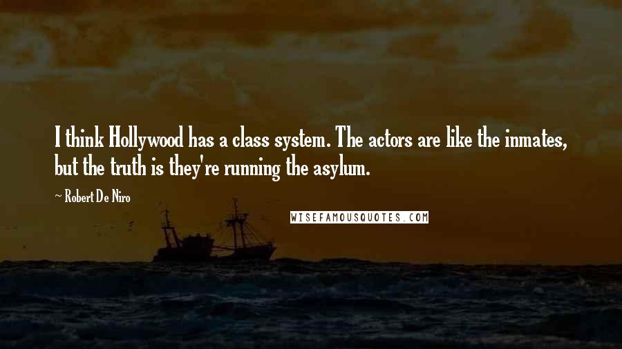 Robert De Niro quotes: I think Hollywood has a class system. The actors are like the inmates, but the truth is they're running the asylum. Robert De Niro quotes: I think Hollywood has a class system. The actors are like the inmates, but the truth is they're running the asylum.