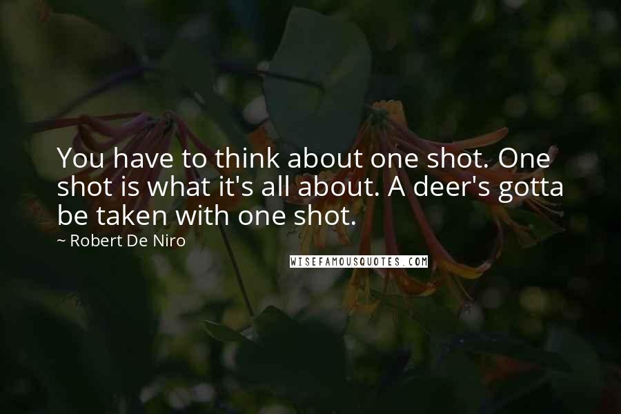 Robert De Niro quotes: You have to think about one shot. One shot is what it's all about. A deer's gotta be taken with one shot.