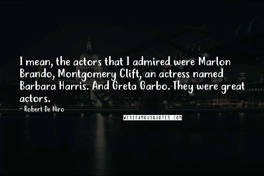 Robert De Niro quotes: I mean, the actors that I admired were Marlon Brando, Montgomery Clift, an actress named Barbara Harris. And Greta Garbo. They were great actors.