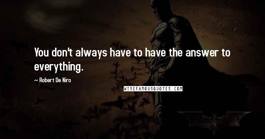 Robert De Niro quotes: You don't always have to have the answer to everything.