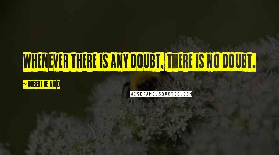 Robert De Niro quotes: Whenever there is any doubt, there is no doubt.