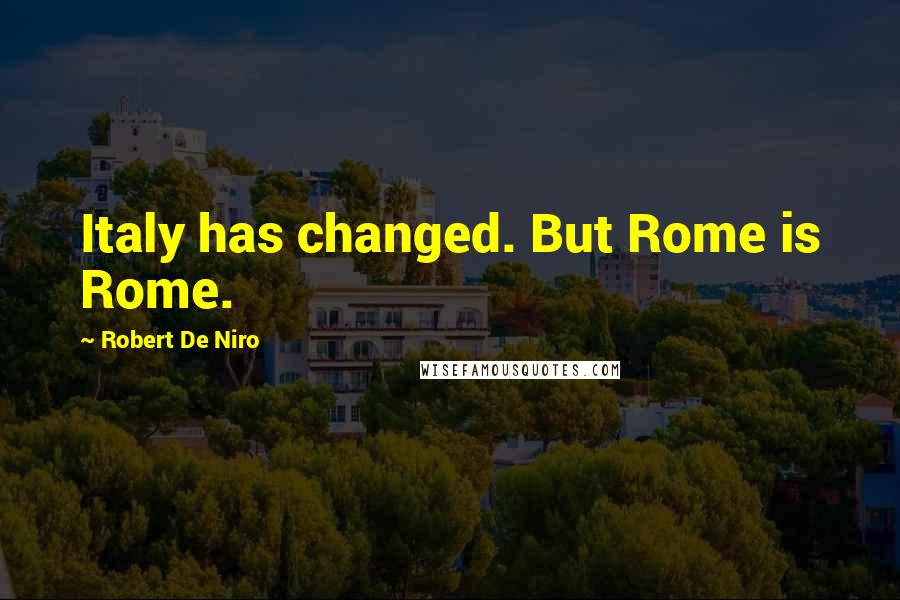 Robert De Niro quotes: Italy has changed. But Rome is Rome.