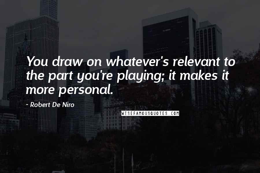 Robert De Niro quotes: You draw on whatever's relevant to the part you're playing; it makes it more personal.