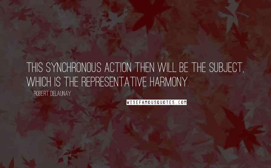 Robert Delaunay quotes: This synchronous action then will be the Subject, which is the representative harmony.