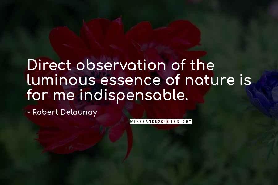 Robert Delaunay quotes: Direct observation of the luminous essence of nature is for me indispensable.