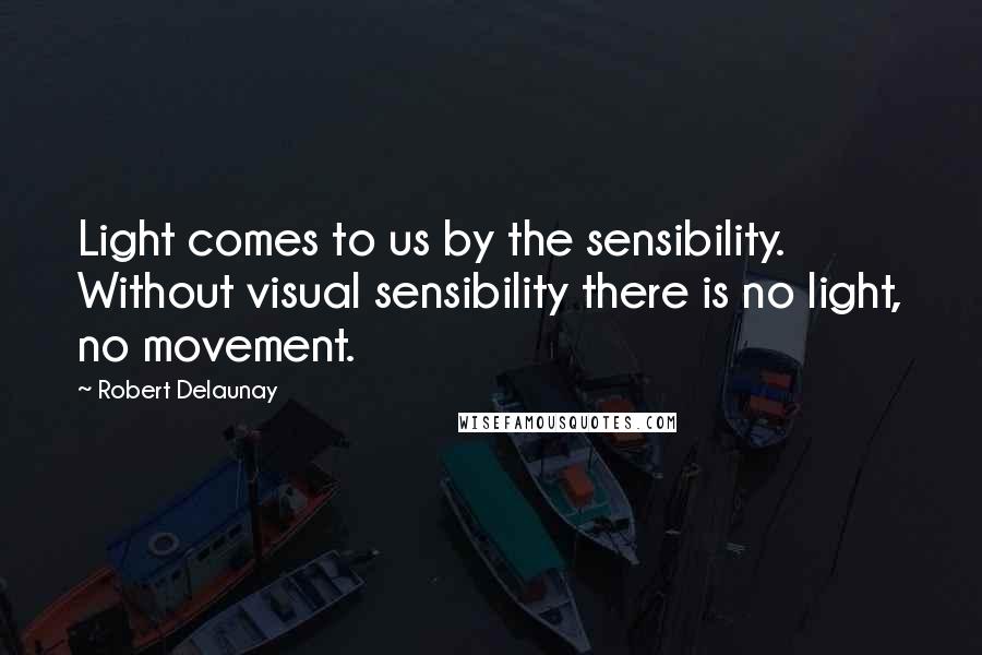 Robert Delaunay quotes: Light comes to us by the sensibility. Without visual sensibility there is no light, no movement.