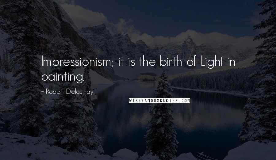 Robert Delaunay quotes: Impressionism; it is the birth of Light in painting.