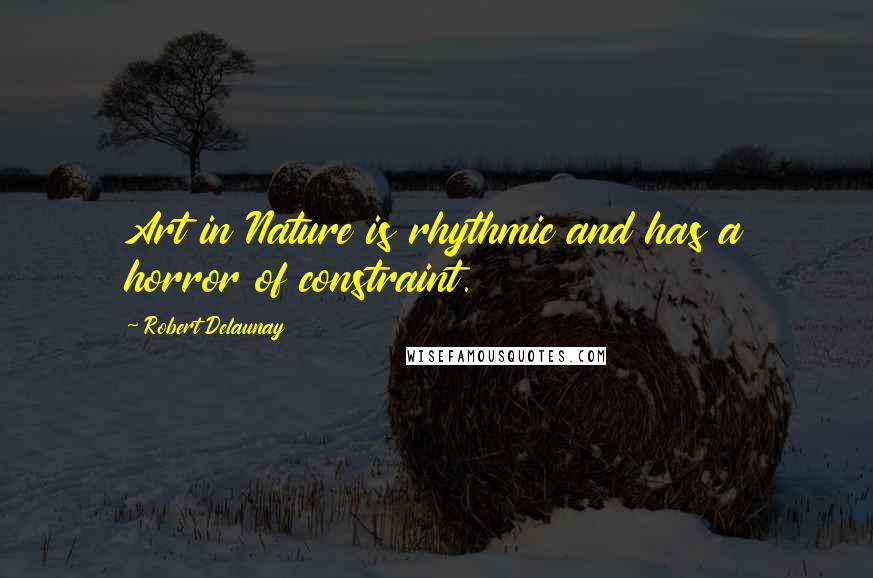 Robert Delaunay quotes: Art in Nature is rhythmic and has a horror of constraint.