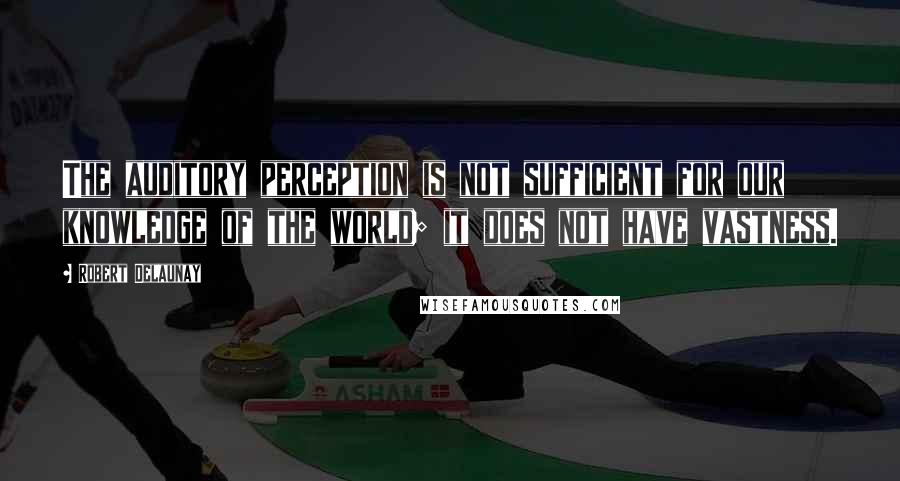 Robert Delaunay quotes: The auditory perception is not sufficient for our knowledge of the world; it does not have vastness.