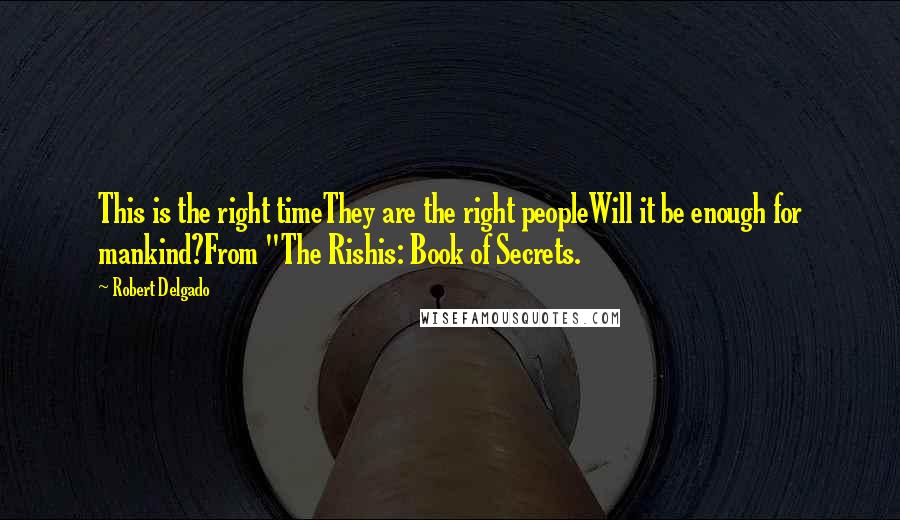 Robert Delgado quotes: This is the right timeThey are the right peopleWill it be enough for mankind?From "The Rishis: Book of Secrets. Robert Delgado quotes: This is the right timeThey are the right peopleWill it be enough for mankind?From "The Rishis: Book of Secrets.