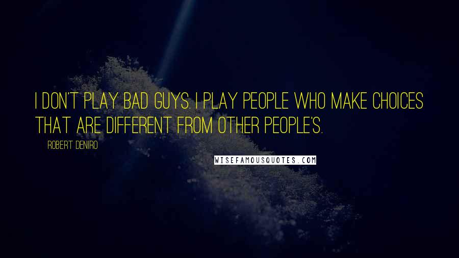 Robert Deniro quotes: I don't play bad guys. I play people who make choices that are different from other people's.