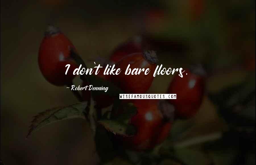 Robert Denning quotes: I don't like bare floors.