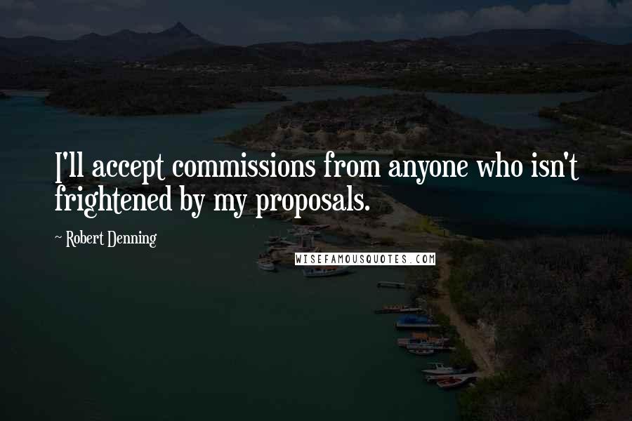 Robert Denning quotes: I'll accept commissions from anyone who isn't frightened by my proposals.