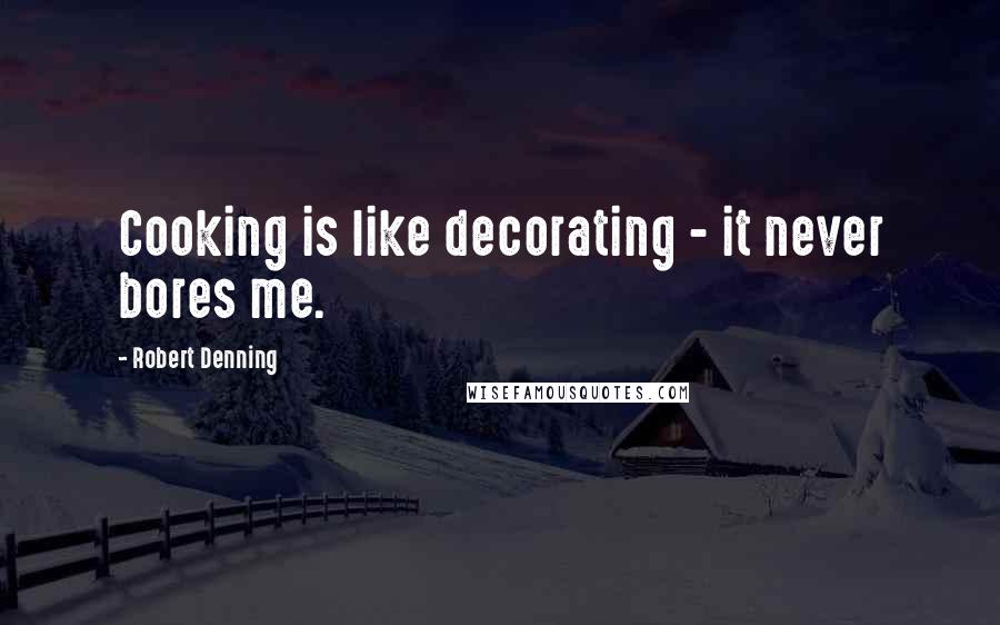 Robert Denning quotes: Cooking is like decorating - it never bores me.