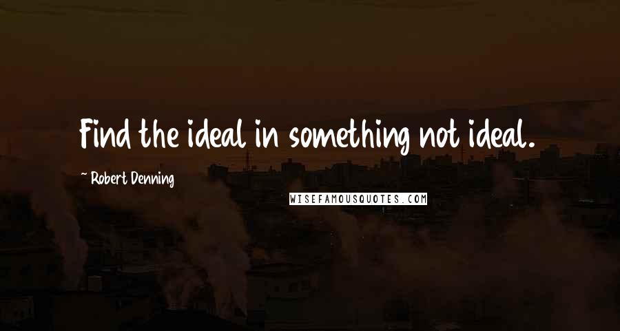 Robert Denning quotes: Find the ideal in something not ideal.