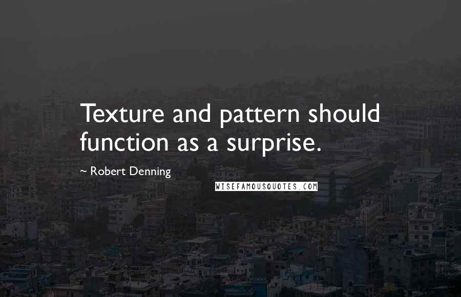 Robert Denning quotes: Texture and pattern should function as a surprise.