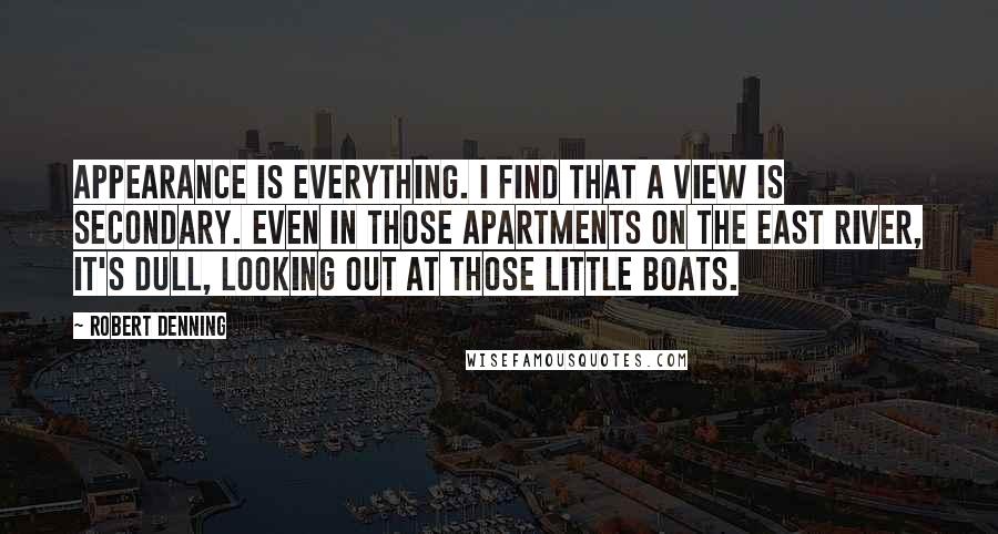 Robert Denning quotes: Appearance is everything. I find that a view is secondary. Even in those apartments on the East River, it's dull, looking out at those little boats.