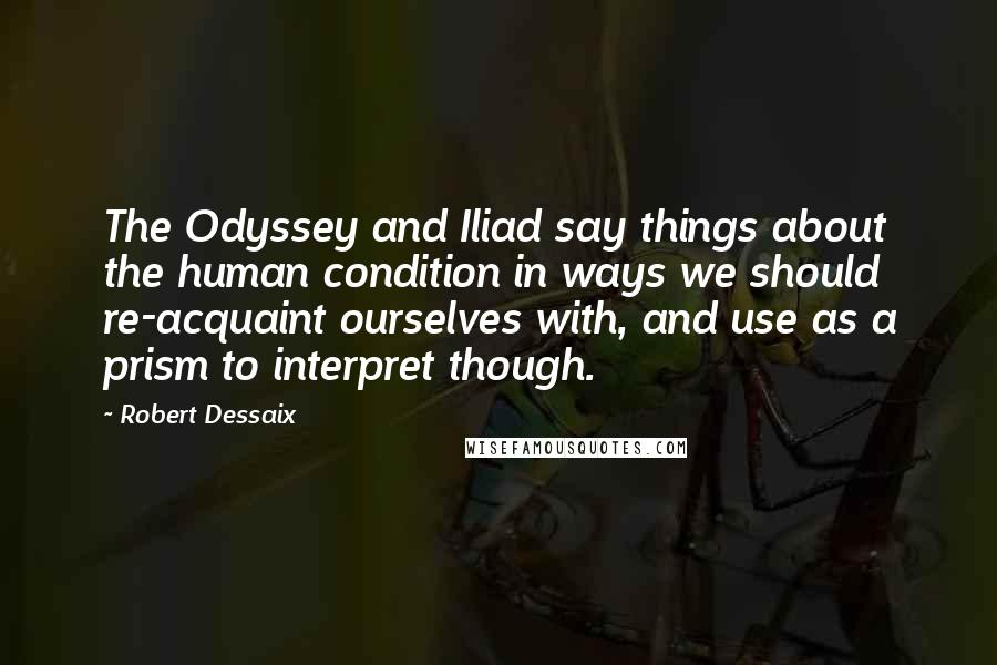 Robert Dessaix quotes: The Odyssey and Iliad say things about the human condition in ways we should re-acquaint ourselves with, and use as a prism to interpret though.