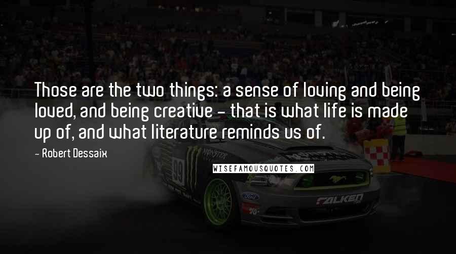 Robert Dessaix quotes: Those are the two things: a sense of loving and being loved, and being creative - that is what life is made up of, and what literature reminds us of.