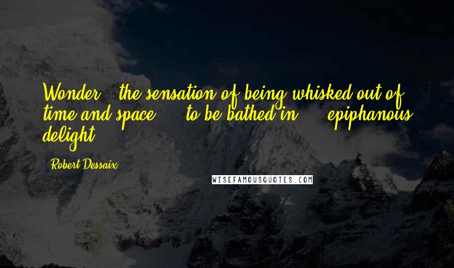 Robert Dessaix quotes: Wonder - the sensation of being whisked out of time and space ... to be bathed in ... epiphanous delight.