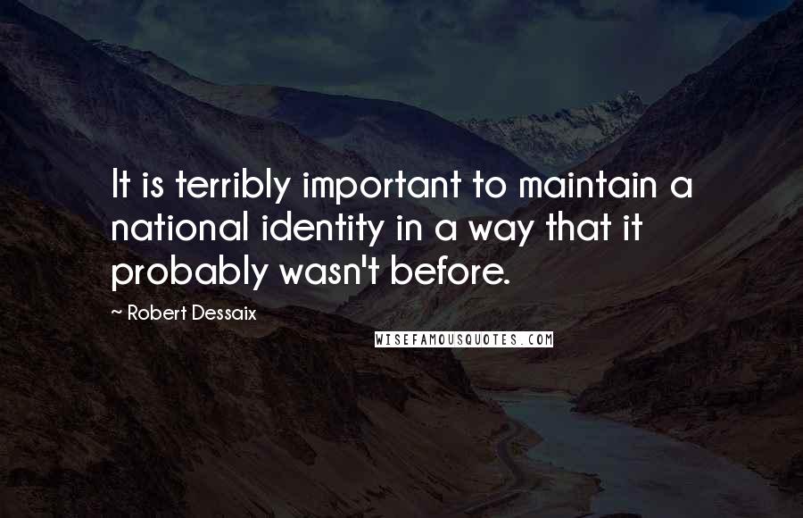 Robert Dessaix quotes: It is terribly important to maintain a national identity in a way that it probably wasn't before.