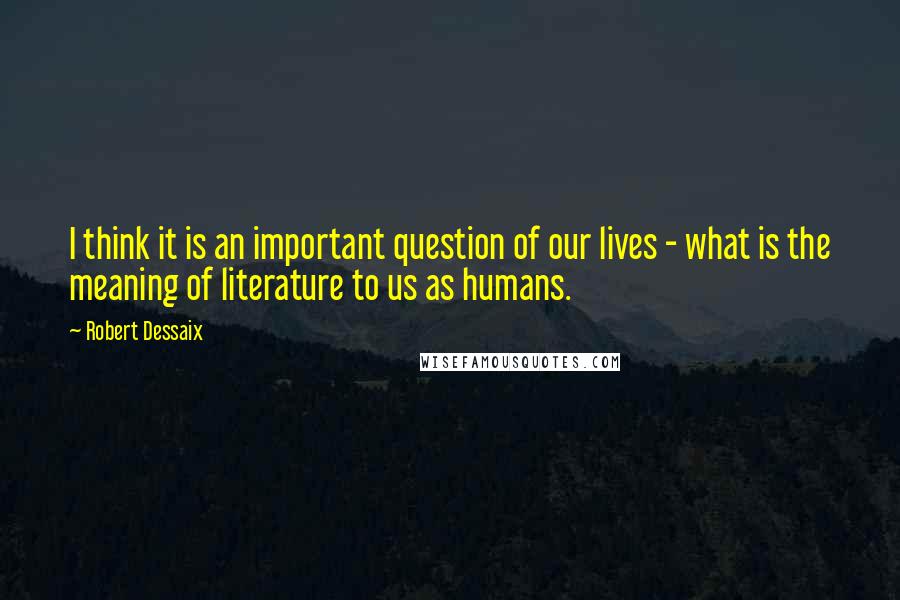 Robert Dessaix quotes: I think it is an important question of our lives - what is the meaning of literature to us as humans.