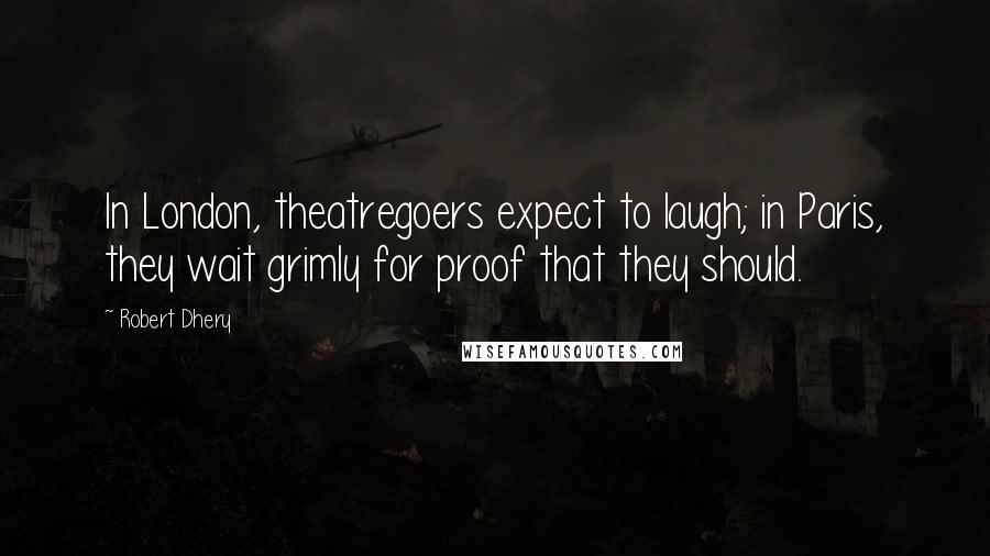 Robert Dhery quotes: In London, theatregoers expect to laugh; in Paris, they wait grimly for proof that they should.