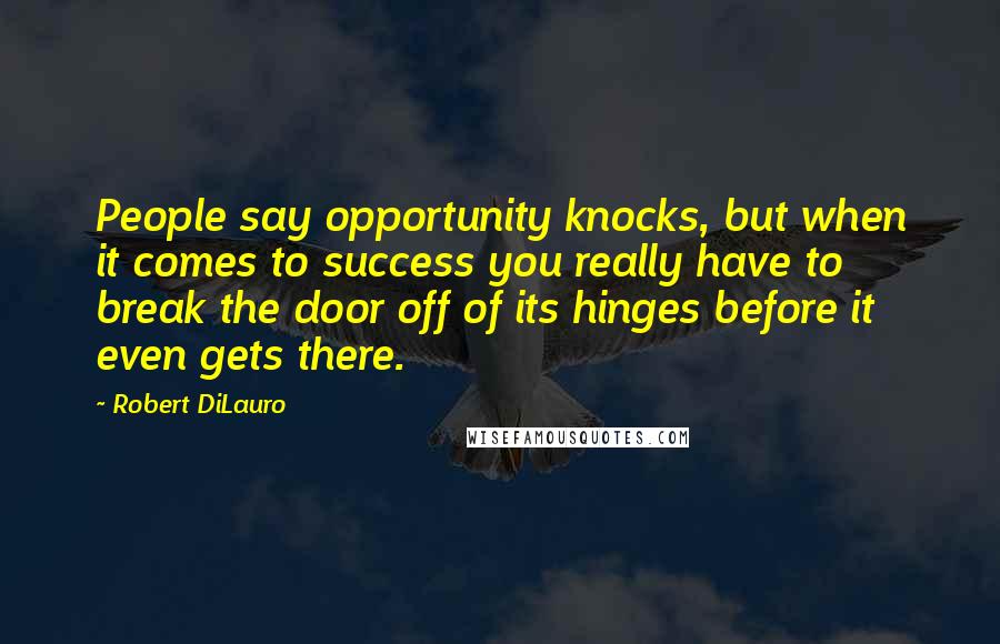 Robert DiLauro quotes: People say opportunity knocks, but when it comes to success you really have to break the door off of its hinges before it even gets there. Robert DiLauro quotes: People say opportunity knocks, but when it comes to success you really have to break the door off of its hinges before it even gets there.