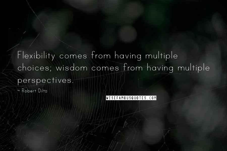 Robert Dilts quotes: Flexibility comes from having multiple choices; wisdom comes from having multiple perspectives.