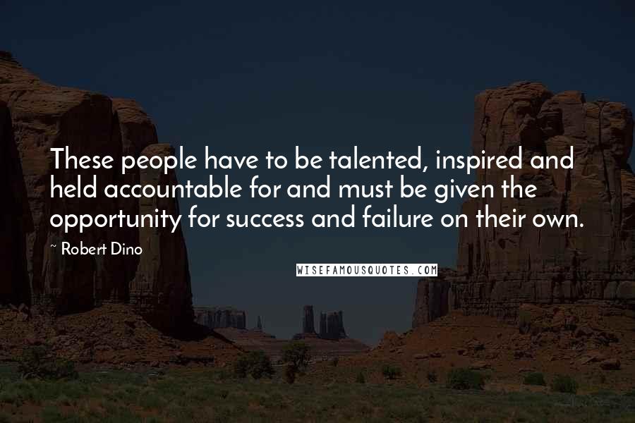 Robert Dino quotes: These people have to be talented, inspired and held accountable for and must be given the opportunity for success and failure on their own. Robert Dino quotes: These people have to be talented, inspired and held accountable for and must be given the opportunity for success and failure on their own.