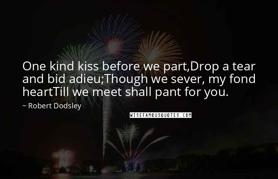 Robert Dodsley quotes: One kind kiss before we part,Drop a tear and bid adieu;Though we sever, my fond heartTill we meet shall pant for you.